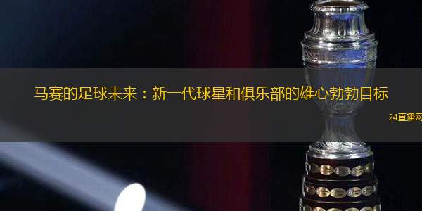 馬賽的足球未來：新一代球星和俱樂部的雄心勃勃目標(biāo)