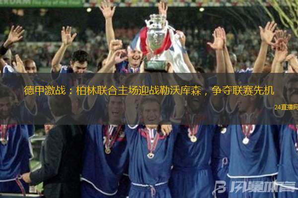 德甲激戰(zhàn)：柏林聯(lián)合主場(chǎng)迎戰(zhàn)勒沃庫森，爭(zhēng)奪聯(lián)賽先機(jī)