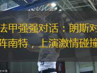法甲強(qiáng)強(qiáng)對話：朗斯對陣南特，上演激情碰撞