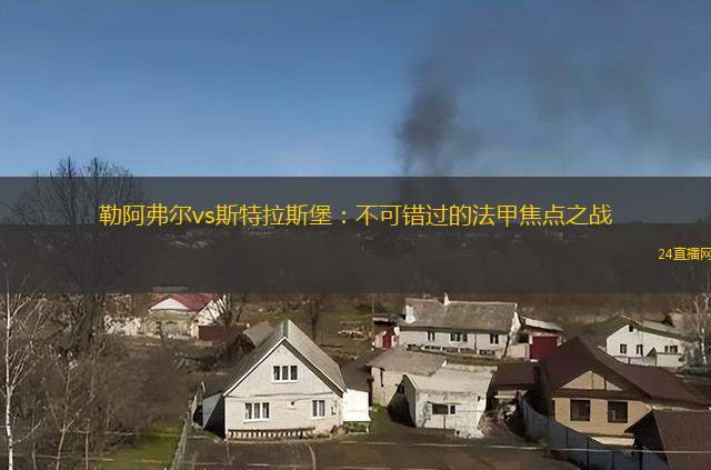 勒阿弗爾vs斯特拉斯堡：不可錯過的法甲焦點之戰(zhàn)