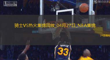 04月27日NBA季后賽東部首輪G3騎士-熱火精彩鏡頭