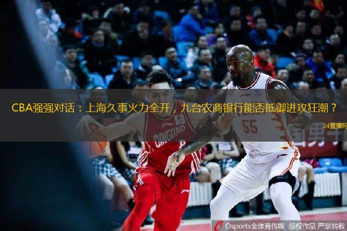 CBA強強對話：上海久事火力全開，九臺農(nóng)商銀行能否抵御進攻狂潮？