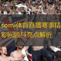 somi體育直播賽事精彩回顧與亮點解析