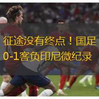 征途沒(méi)有終點(diǎn)！國(guó)足0-1客負(fù)印尼微紀(jì)錄